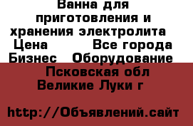 Ванна для приготовления и хранения электролита › Цена ­ 111 - Все города Бизнес » Оборудование   . Псковская обл.,Великие Луки г.